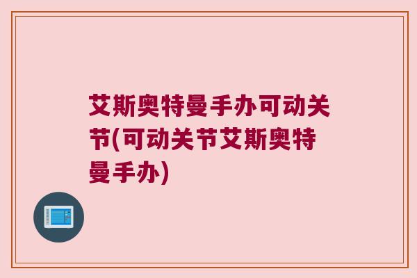 艾斯奥特曼手办可动关节(可动关节艾斯奥特曼手办)