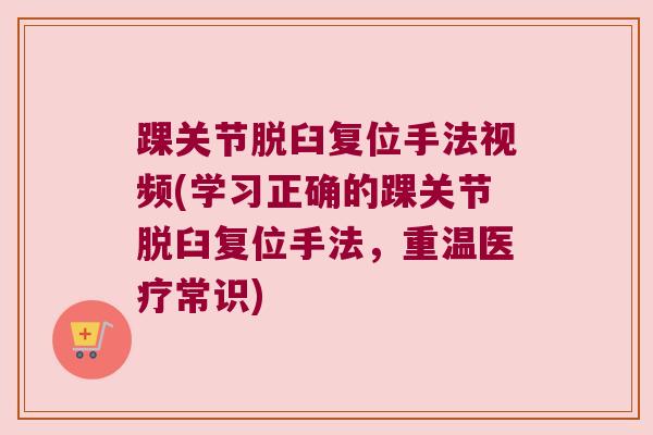 踝关节脱臼复位手法视频(学习正确的踝关节脱臼复位手法,重温医疗常识)