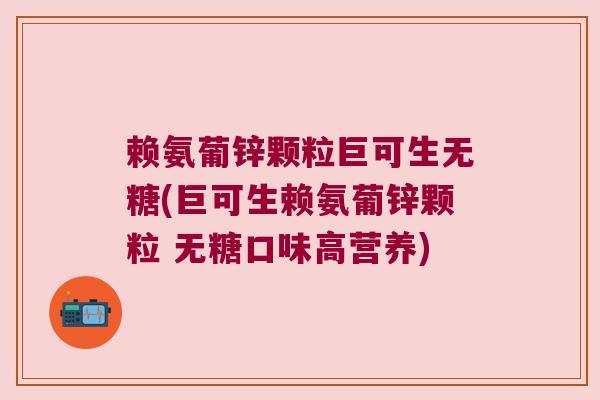 赖氨葡锌颗粒巨可生无糖(巨可生赖氨葡锌颗粒 无糖口味高营养) 赖氨葡锌颗粒巨可生无糖(巨可生赖氨葡锌颗粒 无糖口味高营养)