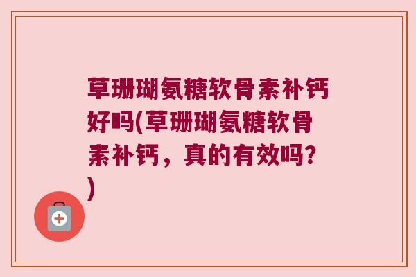草珊瑚氨糖软骨素补钙好吗(草珊瑚氨糖软骨素补钙，真的有效吗？)