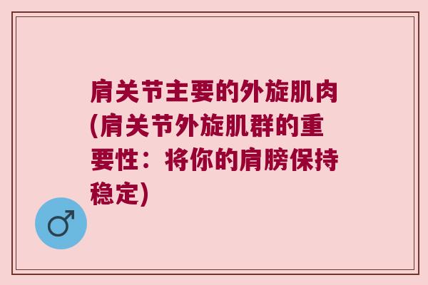 肩关节主要的外旋肌肉(肩关节外旋肌群的重要性:将你的肩膀保持稳定)