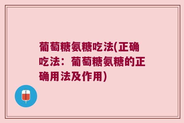 葡萄糖氨糖吃法(正确吃法:葡萄糖氨糖的正确用法及作用)