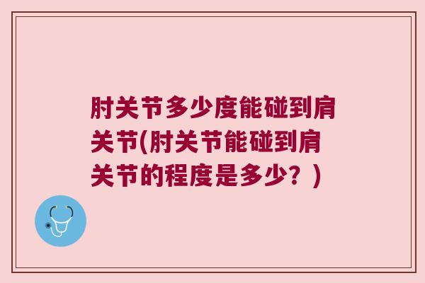 肘关节多少度能碰到肩关节(肘关节能碰到肩关节的程度是多少?)