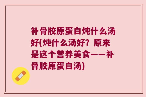 补骨胶原蛋白炖什么汤好(炖什么汤好?原来是这个营养美食——补骨胶原蛋白汤)