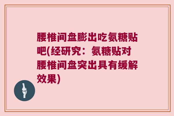 腰椎间盘膨出吃氨糖贴吧(经研究:氨糖贴对腰椎间盘突出具有缓解效果)