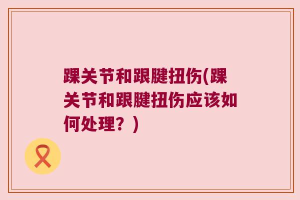 踝关节和跟腱扭伤(踝关节和跟腱扭伤应该如何处理?) 踝关节和跟腱扭伤(踝关节和跟腱扭伤应该如何处理?)