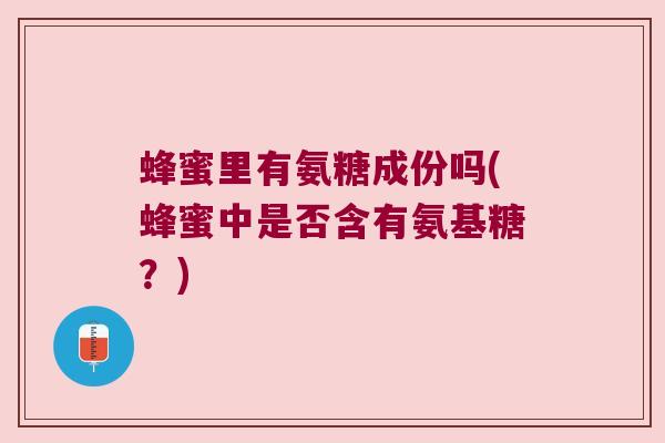 蜂蜜里有氨糖成份吗(蜂蜜中是否含有氨基糖？)