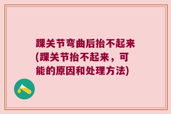 踝关节弯曲后抬不起来(踝关节抬不起来,可能的原因和处理方法)