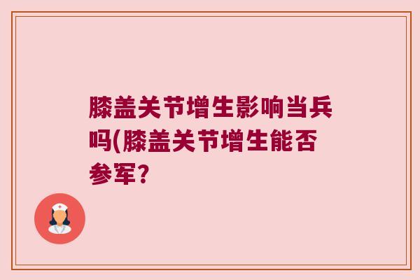 膝盖关节增生影响当兵吗(膝盖关节增生能否参军?