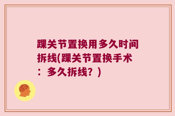 踝关节置换用多久时间拆线(踝关节置换手术:多久拆线?)