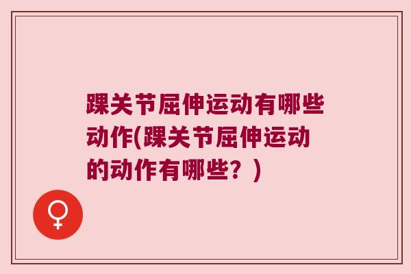 踝关节屈伸运动有哪些动作(踝关节屈伸运动的动作有哪些？)