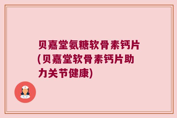 贝嘉堂氨糖软骨素钙片(贝嘉堂软骨素钙片助力关节健康)