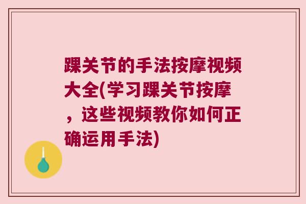 踝关节的手法按摩视频大全(学习踝关节按摩,这些视频教你如何正确运用手法) 踝关节的手法按摩视频大全(学习踝关节按摩,这些视频教你如何正确运用手法)