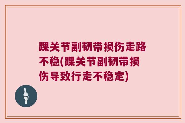 踝关节副韧带损伤走路不稳(踝关节副韧带损伤导致行走不稳定)