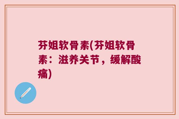 芬姐软骨素(芬姐软骨素:滋养关节,缓解酸痛) 芬姐软骨素(芬姐软骨素:滋养关节,缓解酸痛)
