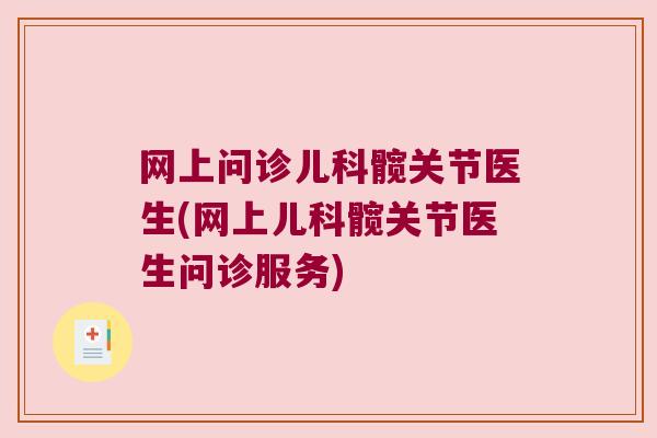 网上问诊儿科髋关节医生(网上儿科髋关节医生问诊服务)