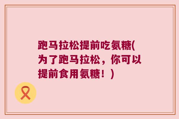 跑马拉松提前吃氨糖(为了跑马拉松,你可以提前食用氨糖!)