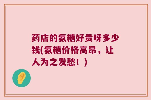 药店的氨糖好贵呀多少钱(氨糖价格高昂,让人为之发愁!)