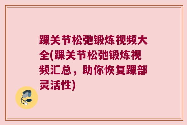 踝关节松弛锻炼视频大全(踝关节松弛锻炼视频汇总,助你恢复踝部灵活性)