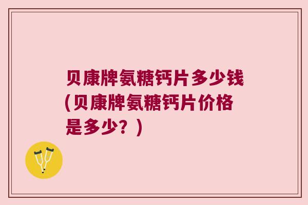 贝康牌氨糖钙片多少钱(贝康牌氨糖钙片价格是多少?)