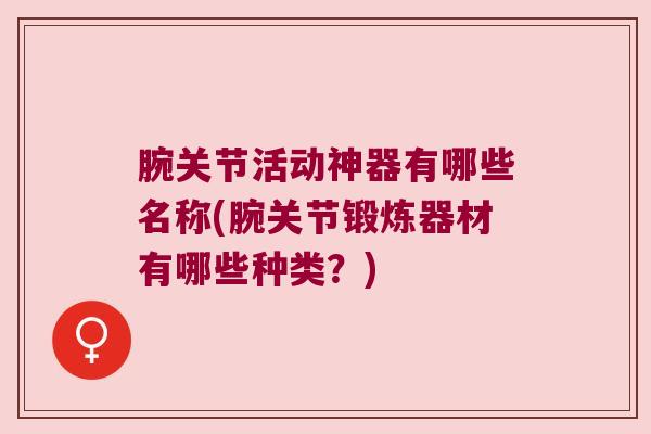 腕关节活动神器有哪些名称(腕关节锻炼器材有哪些种类?) 腕关节活动神器有哪些名称(腕关节锻炼器材有哪些种类?)