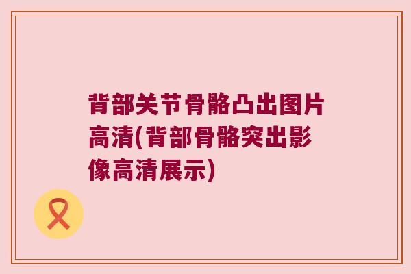 背部关节骨骼凸出图片高清(背部骨骼突出影像高清展示)