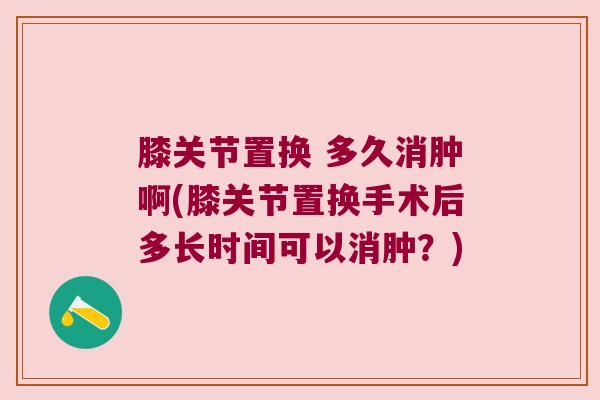 膝关节置换 多久消肿啊(膝关节置换手术后多长时间可以消肿？)