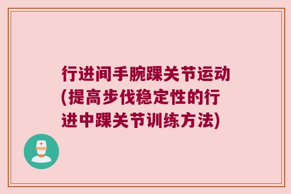 行进间手腕踝关节运动(提高步伐稳定性的行进中踝关节训练方法)