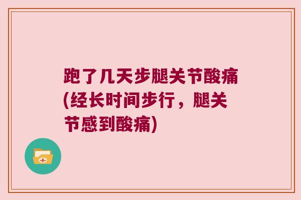 跑了几天步腿关节酸痛(经长时间步行，腿关节感到酸痛)