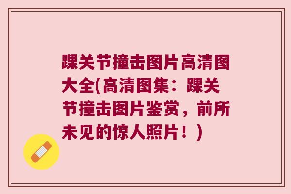 踝关节撞击图片高清图大全(高清图集:踝关节撞击图片鉴赏,前所未见的惊人照片!)