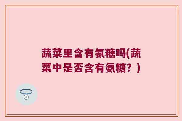 蔬菜里含有氨糖吗(蔬菜中是否含有氨糖?) 蔬菜里含有氨糖吗(蔬菜中是否含有氨糖?)