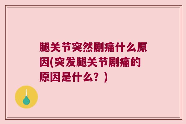 腿关节突然剧痛什么原因(突发腿关节剧痛的原因是什么?)