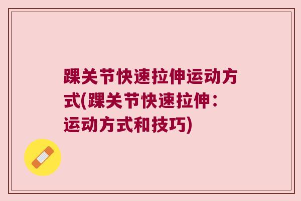 踝关节快速拉伸运动方式(踝关节快速拉伸:运动方式和技巧) 踝关节快速拉伸运动方式(踝关节快速拉伸:运动方式和技巧)