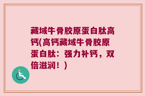 藏域牛骨胶原蛋白肽高钙(高钙藏域牛骨胶原蛋白肽：强力补钙，双倍滋润！)