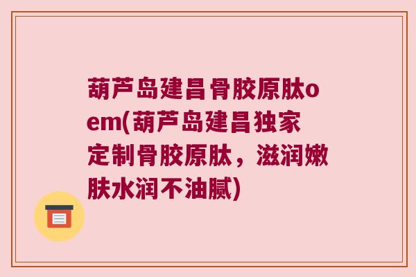 葫芦岛建昌骨胶原肽oem(葫芦岛建昌独家定制骨胶原肽,滋润嫩肤水润不油腻)
