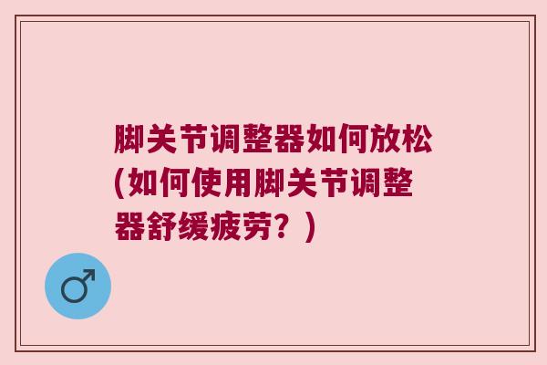 脚关节调整器如何放松(如何使用脚关节调整器舒缓疲劳?)