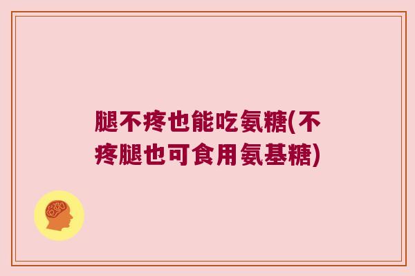 腿不疼也能吃氨糖(不疼腿也可食用氨基糖)