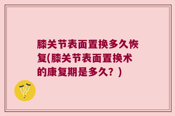 膝关节表面置换多久恢复(膝关节表面置换术的康复期是多久?)