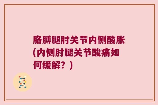 胳膊腿肘关节内侧酸胀(内侧肘腿关节酸痛如何缓解?)