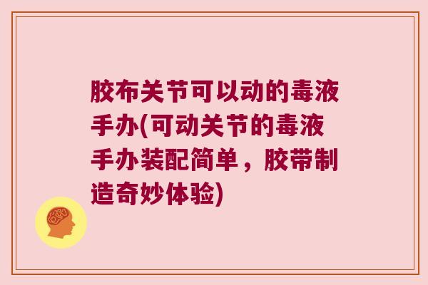 胶布关节可以动的毒液手办(可动关节的毒液手办装配简单，胶带制造奇妙体验)