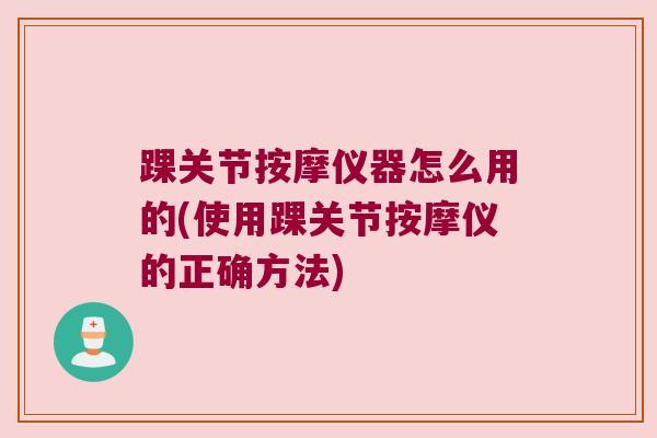 踝关节按摩仪器怎么用的(使用踝关节按摩仪的正确方法) 踝关节按摩仪器怎么用的(使用踝关节按摩仪的正确方法)