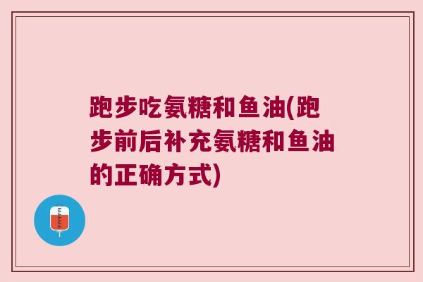 跑步吃氨糖和鱼油(跑步前后补充氨糖和鱼油的正确方式)
