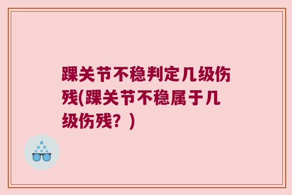 踝关节不稳判定几级伤残(踝关节不稳属于几级伤残?) 踝关节不稳判定几级伤残(踝关节不稳属于几级伤残?)