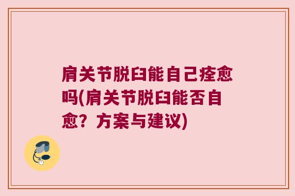 肩关节脱臼能自己痊愈吗(肩关节脱臼能否自愈？方案与建议)