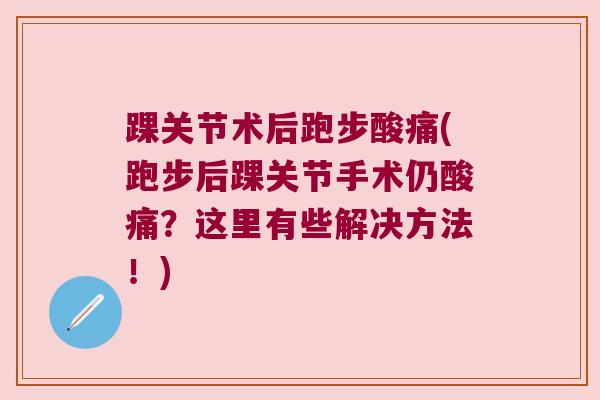 踝关节术后跑步酸痛(跑步后踝关节手术仍酸痛?这里有些解决方法!)