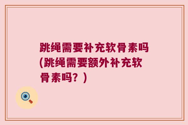 跳绳需要补充软骨素吗(跳绳需要额外补充软骨素吗?)