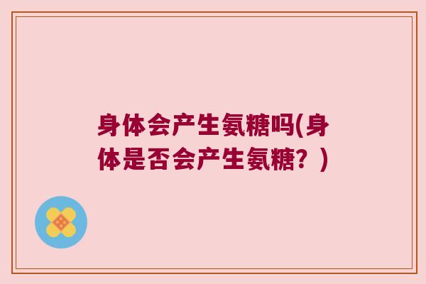 身体会产生氨糖吗(身体是否会产生氨糖?)