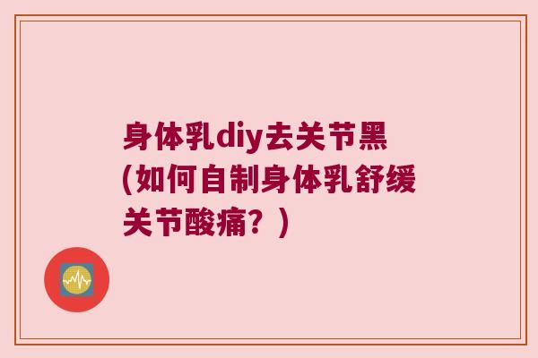 身体乳diy去关节黑(如何自制身体乳舒缓关节酸痛?) 身体乳diy去关节黑(如何自制身体乳舒缓关节酸痛?)
