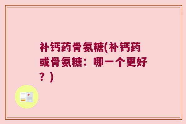 补钙药骨氨糖(补钙药或骨氨糖:哪一个更好?) 补钙药骨氨糖(补钙药或骨氨糖:哪一个更好?)