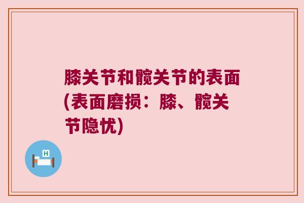 膝关节和髋关节的表面(表面磨损:膝、髋关节隐忧)